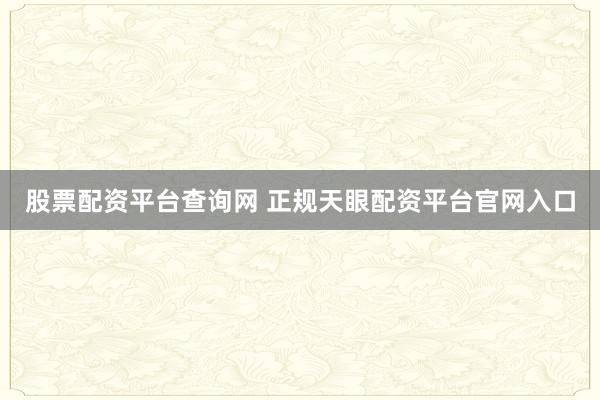 股票配资平台查询网 正规天眼配资平台官网入口