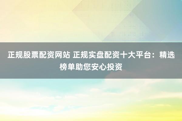 正规股票配资网站 正规实盘配资十大平台：精选榜单助您安心投资