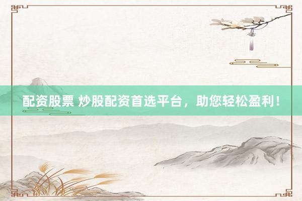 配资股票 炒股配资首选平台，助您轻松盈利！