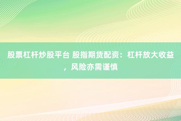 股票杠杆炒股平台 股指期货配资：杠杆放大收益，风险亦需谨慎