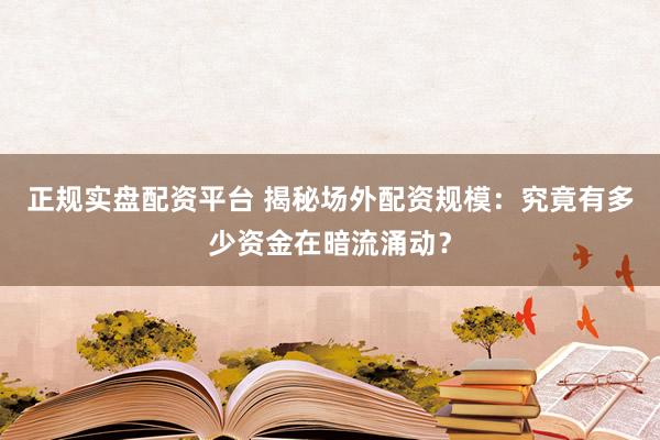 正规实盘配资平台 揭秘场外配资规模：究竟有多少资金在暗流涌动？