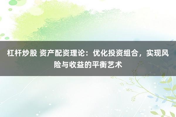 杠杆炒股 资产配资理论：优化投资组合，实现风险与收益的平衡艺术