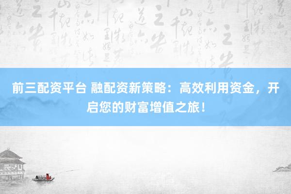 前三配资平台 融配资新策略：高效利用资金，开启您的财富增值之旅！