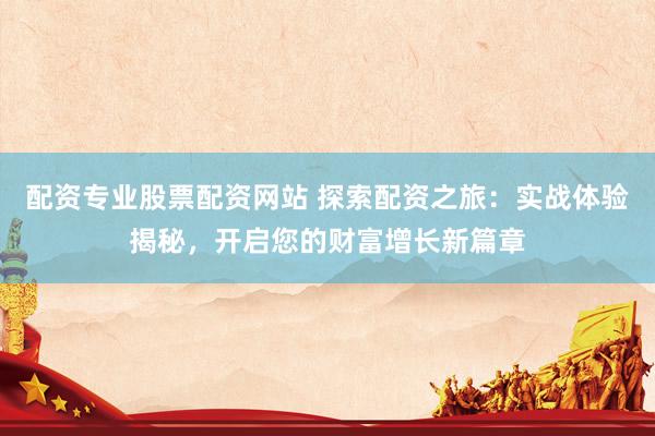 配资专业股票配资网站 探索配资之旅：实战体验揭秘，开启您的财富增长新篇章