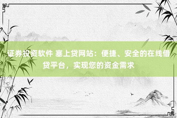 证券投资软件 塞上贷网站：便捷、安全的在线借贷平台，实现您的资金需求