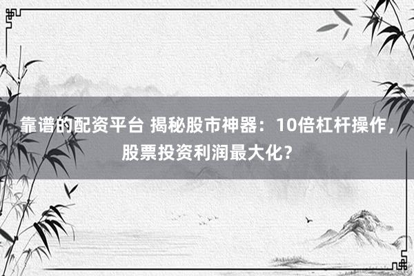 靠谱的配资平台 揭秘股市神器：10倍杠杆操作，股票投资利润最大化？