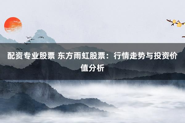 配资专业股票 东方雨虹股票：行情走势与投资价值分析