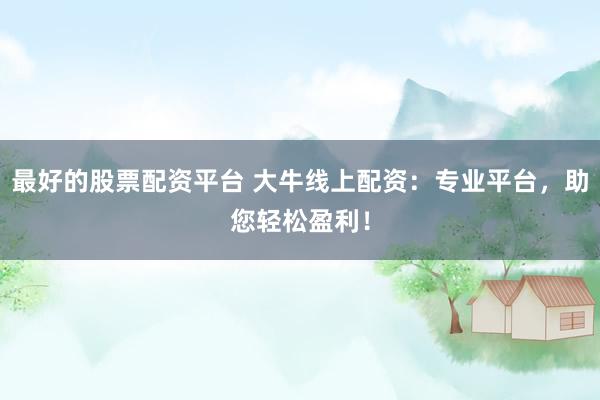 最好的股票配资平台 大牛线上配资：专业平台，助您轻松盈利！