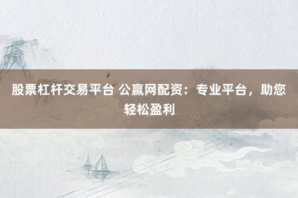 股票杠杆交易平台 公赢网配资：专业平台，助您轻松盈利