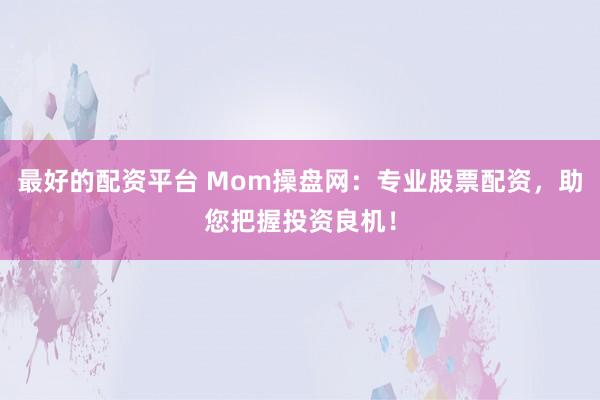 最好的配资平台 Mom操盘网：专业股票配资，助您把握投资良机！