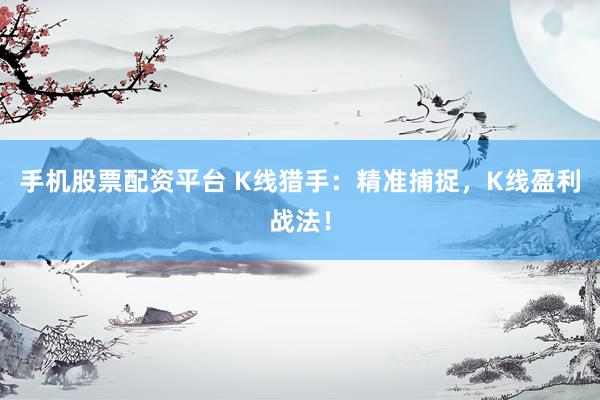 手机股票配资平台 K线猎手：精准捕捉，K线盈利战法！