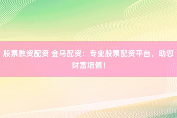 股票融资配资 金马配资：专业股票配资平台，助您财富增值！