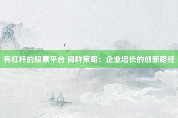 有杠杆的股票平台 间群策略：企业增长的创新路径