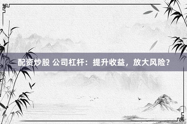 配资炒股 公司杠杆：提升收益，放大风险？
