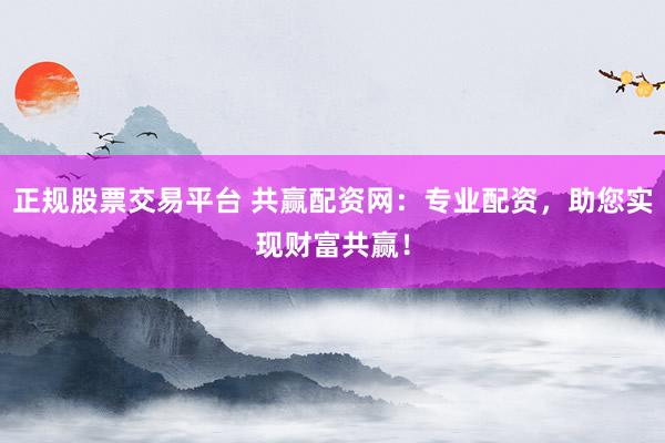 正规股票交易平台 共赢配资网：专业配资，助您实现财富共赢！