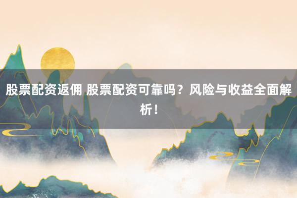 股票配资返佣 股票配资可靠吗？风险与收益全面解析！
