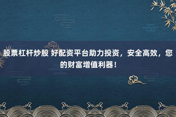 股票杠杆炒股 好配资平台助力投资，安全高效，您的财富增值利器！