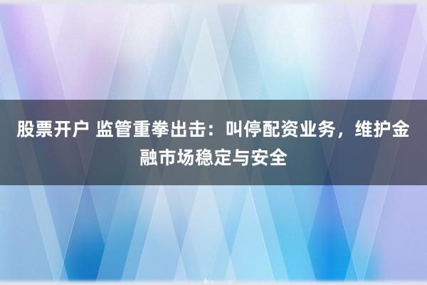 股票开户 监管重拳出击：叫停配资业务，维护金融市场稳定与安全