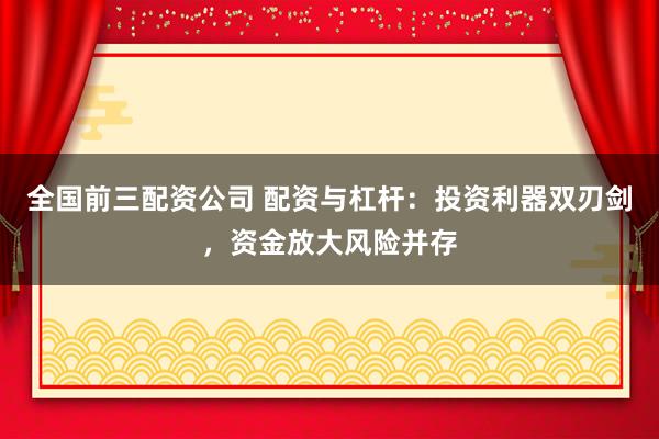 全国前三配资公司 配资与杠杆：投资利器双刃剑，资金放大风险并存