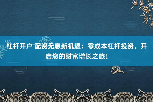 杠杆开户 配资无息新机遇：零成本杠杆投资，开启您的财富增长之旅！