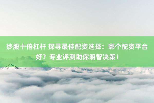 炒股十倍杠杆 探寻最佳配资选择：哪个配资平台好？专业评测助你明智决策！
