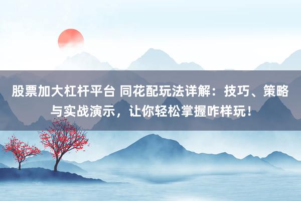 股票加大杠杆平台 同花配玩法详解：技巧、策略与实战演示，让你轻松掌握咋样玩！