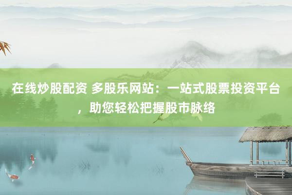 在线炒股配资 多股乐网站：一站式股票投资平台，助您轻松把握股市脉络