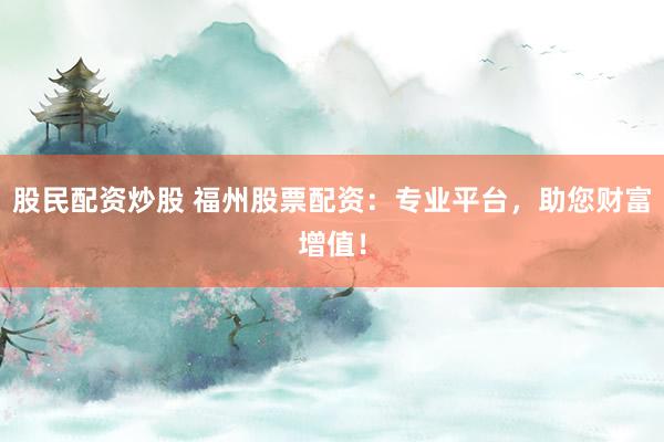 股民配资炒股 福州股票配资：专业平台，助您财富增值！