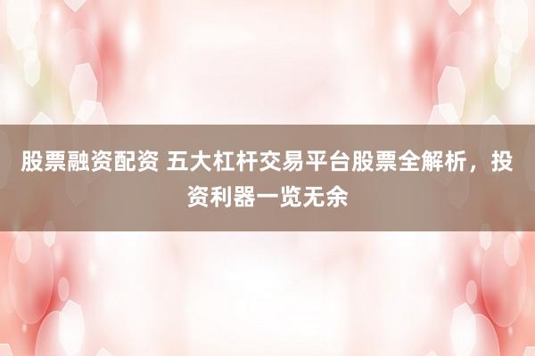 股票融资配资 五大杠杆交易平台股票全解析，投资利器一览无余