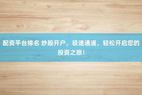 配资平台排名 炒股开户，极速通道，轻松开启您的投资之旅！