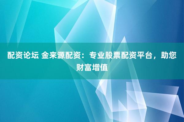 配资论坛 金来源配资：专业股票配资平台，助您财富增值