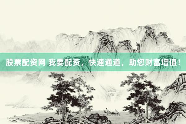 股票配资网 我要配资，快速通道，助您财富增值！