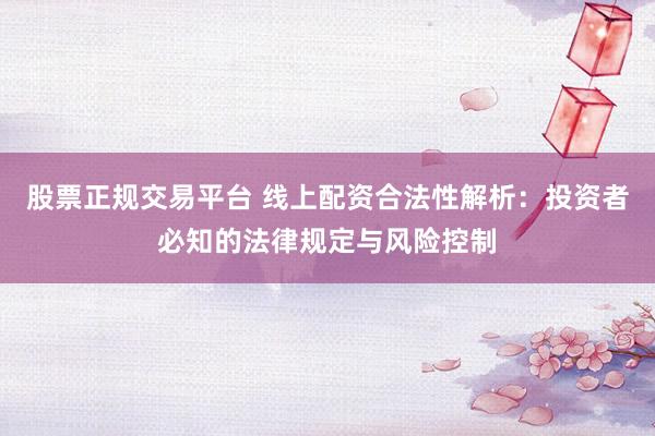 股票正规交易平台 线上配资合法性解析：投资者必知的法律规定与风险控制