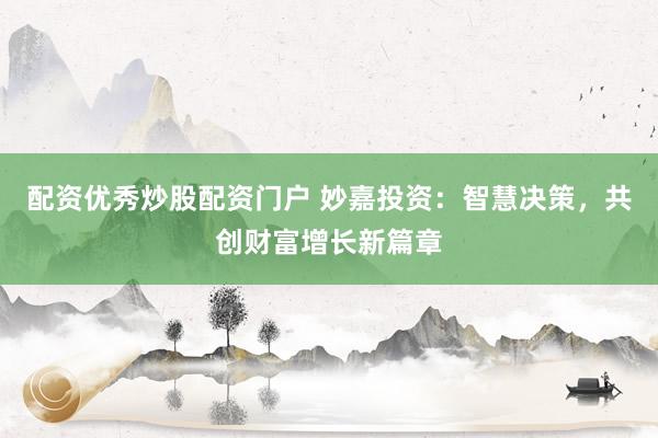 配资优秀炒股配资门户 妙嘉投资：智慧决策，共创财富增长新篇章
