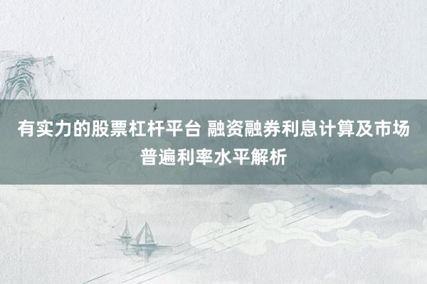 有实力的股票杠杆平台 融资融券利息计算及市场普遍利率水平解析