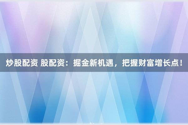 炒股配资 股配资：掘金新机遇，把握财富增长点！