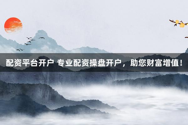 配资平台开户 专业配资操盘开户，助您财富增值！