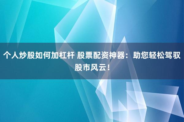个人炒股如何加杠杆 股票配资神器：助您轻松驾驭股市风云！