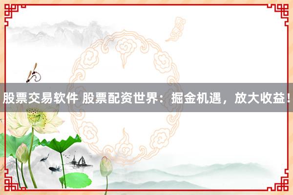 股票交易软件 股票配资世界：掘金机遇，放大收益！