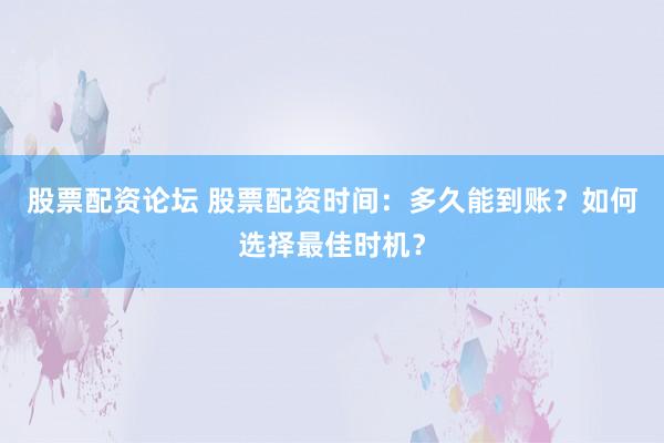 股票配资论坛 股票配资时间：多久能到账？如何选择最佳时机？
