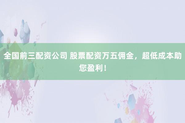 全国前三配资公司 股票配资万五佣金，超低成本助您盈利！