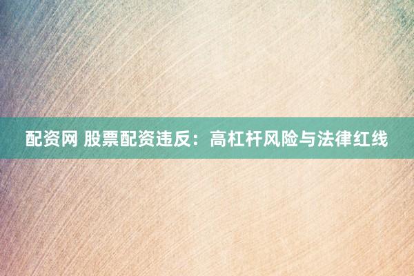 配资网 股票配资违反：高杠杆风险与法律红线