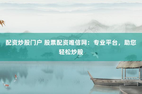 配资炒股门户 股票配资唯信网：专业平台，助您轻松炒股