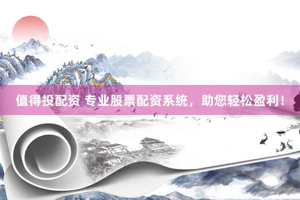值得投配资 专业股票配资系统，助您轻松盈利！