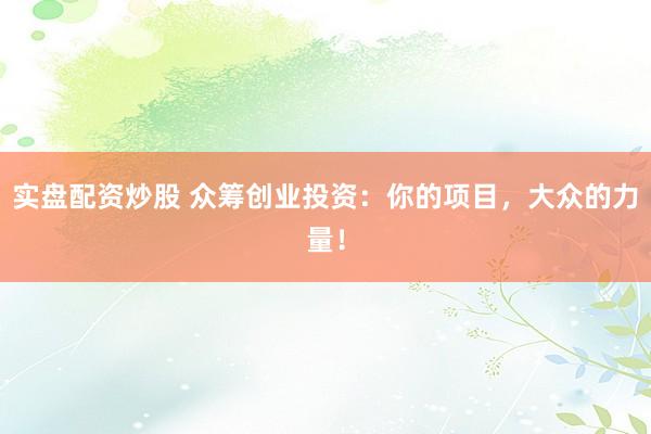 实盘配资炒股 众筹创业投资：你的项目，大众的力量！