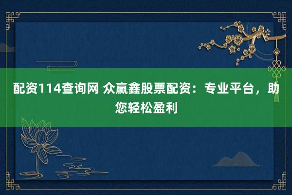 配资114查询网 众赢鑫股票配资：专业平台，助您轻松盈利