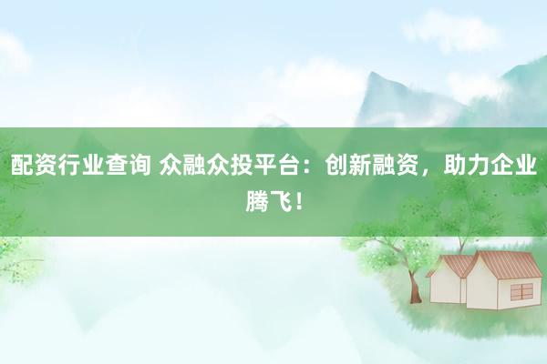 配资行业查询 众融众投平台：创新融资，助力企业腾飞！