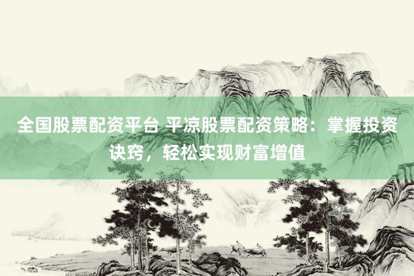 全国股票配资平台 平凉股票配资策略：掌握投资诀窍，轻松实现财富增值