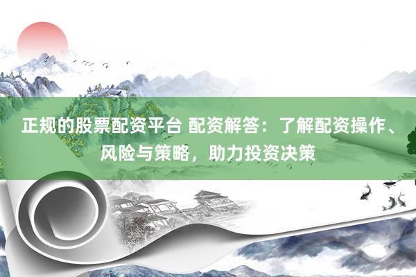 正规的股票配资平台 配资解答：了解配资操作、风险与策略，助力投资决策