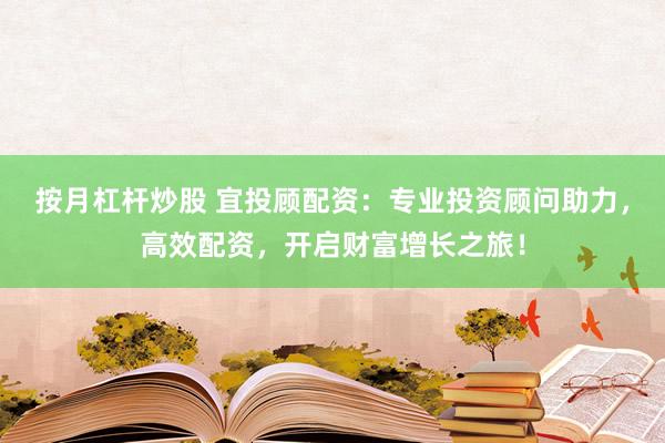 按月杠杆炒股 宜投顾配资：专业投资顾问助力，高效配资，开启财富增长之旅！